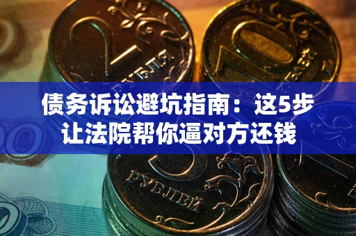 武汉债务诉讼避坑指南：这5步让法院帮你逼对方还钱
