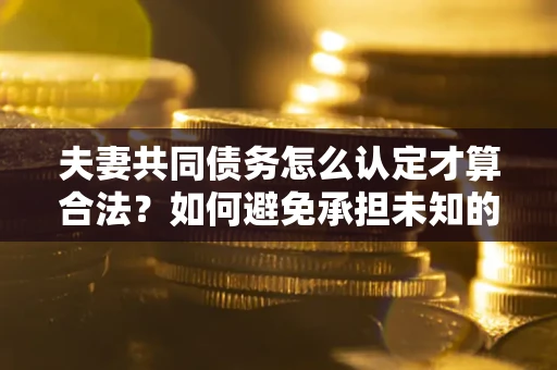 武汉夫妻共同债务怎么认定才算合法？如何避免承担未知的债务风险？