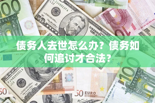 武汉债务人去世怎么办？债务如何追讨才合法？