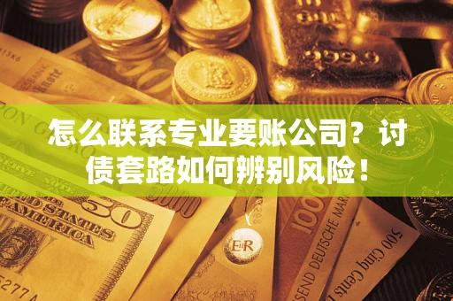 武汉怎么联系专业要账公司？讨债套路如何辨别风险！