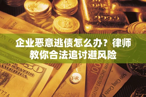武汉企业恶意逃债怎么办？律师教你合法追讨避风险