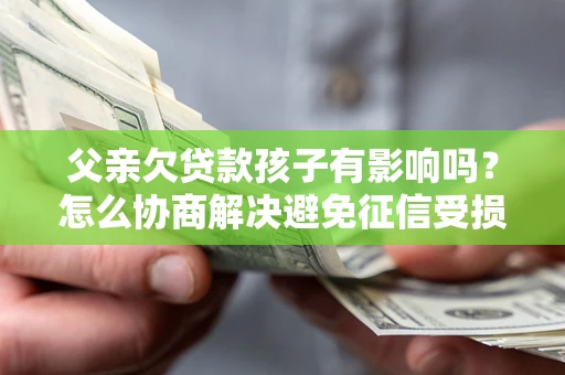 武汉父亲欠贷款孩子有影响吗？怎么协商解决避免征信受损？