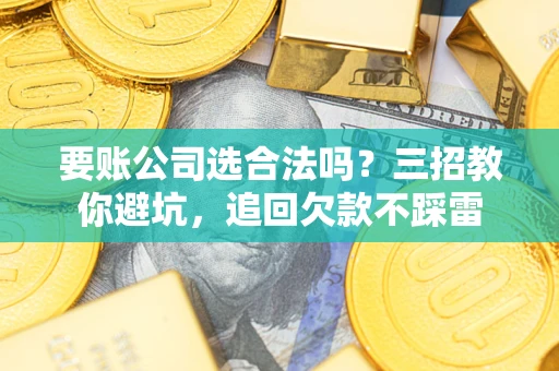 武汉要账公司选合法吗？三招教你避坑，追回欠款不踩雷