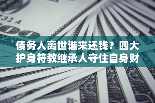 武汉债务人离世谁来还钱？四大护身符教继承人守住自身财产
