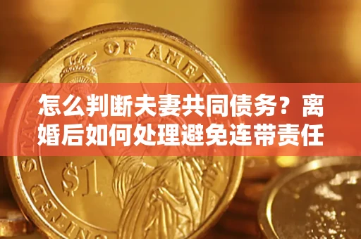 武汉怎么判断夫妻共同债务？离婚后如何处理避免连带责任？