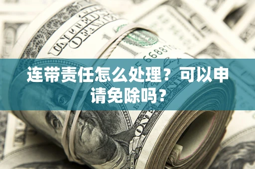 武汉连带责任怎么处理？可以申请免除吗？
