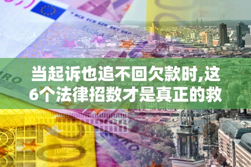 武汉当起诉也追不回欠款时,这6个法律招数才是真正的救命稻草