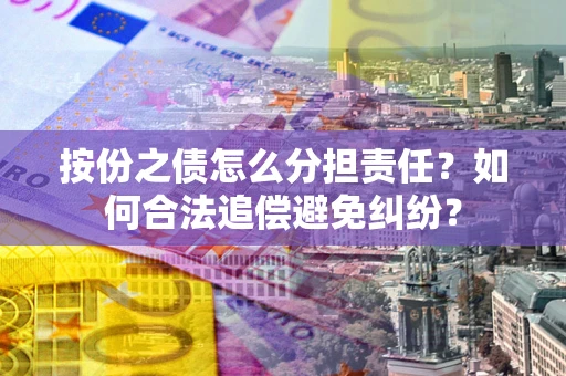武汉按份之债怎么分担责任？如何合法追偿避免纠纷？