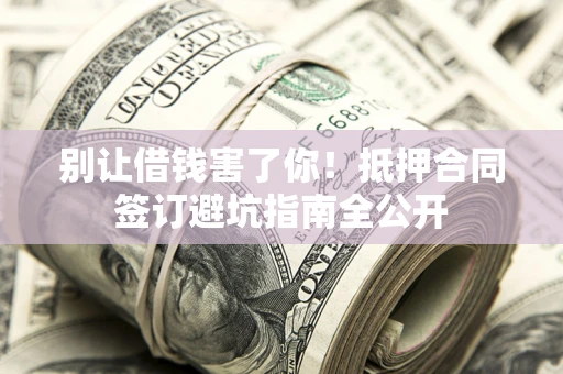 武汉别让借钱害了你！抵押合同签订避坑指南全公开