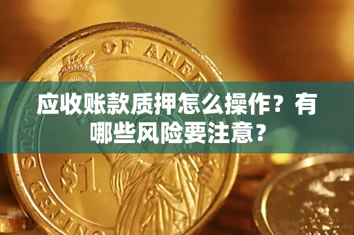 武汉应收账款质押怎么操作？有哪些风险要注意？
