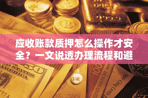 武汉应收账款质押怎么操作才安全？一文说透办理流程和避险绝招